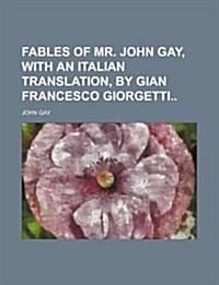 Fables of Mr. John Gay, with an Italian Translation, by Gian Francesco Giorgetti (Paperback)