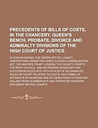 Precedents of Bills of Costs, in the Chancery, Queens Bench, Probate, Divorce and Admiralty Divisions of the High Court of Justice; In Conveyancing, (Paperback)