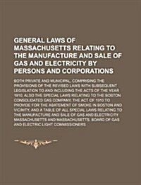 General Laws of Massachusetts Relating to the Manufacture and Sale of Gas and Electricity by Persons and Corporations; Both Private and Municipal, Com (Paperback)