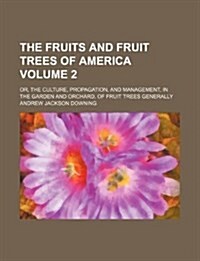 The Fruits and Fruit Trees of America Volume 2; Or, the Culture, Propagation, and Management, in the Garden and Orchard, of Fruit Trees Generally (Paperback)