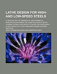 Lathe Design for High- And Low-Speed Steels; A Treatise on the Kinematical and Dynamical Principles Governing the Construction of Metal Turning Lathes (Paperback)