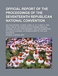 Official Report of the Proceedings of the Seventeenth Republican National Convention; Held in Chicago, Illinois, June 8, 9, 10, 11 and 12, 1920, Resul (Paperback)