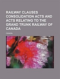 Railway Clauses Consolidation Acts and Acts Relating to the Grand Trunk Railway of Canada (Paperback)