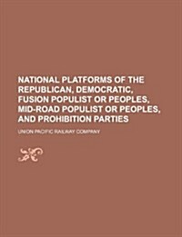 National Platforms of the Republican, Democratic, Fusion Populist or Peoples, Mid-Road Populist or Peoples, and Prohibition Parties (Paperback)
