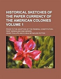 Historical Sketches of the Paper Currency of the American Colonies Volume 1; Prior to the Adoption of the Federal Constitution; First Series-[Second S (Paperback)
