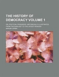 The History of Democracy Volume 1; Or, Political Progress, Historically Illustrated, from the Earliest to the Latest Periods (Paperback)