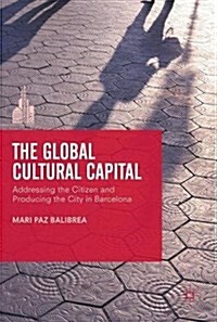 The Global Cultural Capital : Addressing the Citizen and Producing the City in Barcelona (Hardcover)