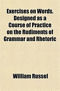 Exercises on Words. Designed as a Course of Practice on the Rudiments of Grammar and Rhetoric (Paperback)