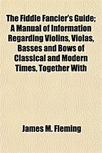 The Fiddle Fanciers Guide; A Manual of Information Regarding Violins, Violas, Basses and Bows of Classical and Modern Times, Together with (Paperback)