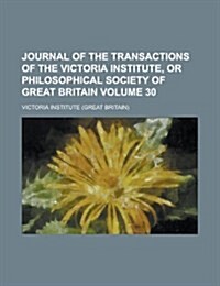 Journal of the Transactions of the Victoria Institute, or Philosophical Society of Great Britain Volume 30 (Paperback)