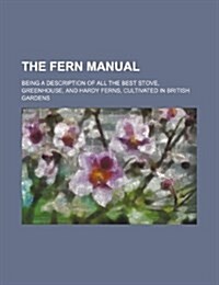 The Fern Manual; Being a Description of All the Best Stove, Greenhouse, and Hardy Ferns, Cultivated in British Gardens (Paperback)