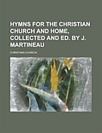 Hymns for the Christian Church and Home, Collected and Ed. by J. Martineau (Paperback)