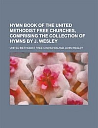 Hymn Book of the United Methodist Free Churches, Comprising the Collection of Hymns by J. Wesley (Paperback)