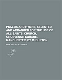 Psalms and Hymns, Selected and Arranged for the Use of All-Saints Church, Grosvenor Square, Manchester, by C. Burton (Paperback)