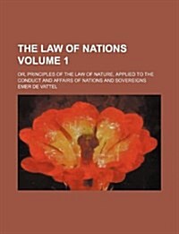 The Law of Nations Volume 1; Or, Principles of the Law of Nature, Applied to the Conduct and Affairs of Nations and Sovereigns (Paperback)