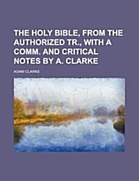 The Holy Bible, from the Authorized Tr., with a Comm. and Critical Notes by A. Clarke (Paperback)