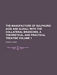 The Manufacture of Sulphuric Acid and Alkali, with the Collateral Branches. a Theoretical and Practical Treatise Volume 1 (Paperback)