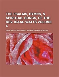 The Psalms, Hymns, & Spiritual Songs, of the REV. Isaac Watts Volume 4 (Paperback)