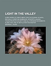 Light in the Valley; A New Work of Great Merit for the Sunday School, Revivals, Christian Endeavor, Epworth League, Young Peoples Society and All For (Paperback)