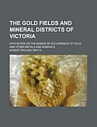 The Gold Fields and Mineral Districts of Victoria; With Notes on the Modes of Occurrence of Gold and Other Metals and Minerals (Paperback)