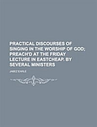 Practical Discourses of Singing in the Worship of God; Preachd at the Friday Lecture in Eastcheap. by Several Ministers (Paperback)