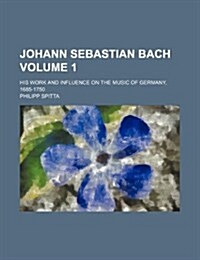 Johann Sebastian Bach; His Work and Influence on the Music of Germany, 1685-1750 Volume 1 (Paperback)