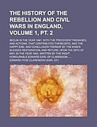 The History of the Rebellion and Civil Wars in England, Volume 1, PT. 2; Begun in the Year 1641. with the Precedent Passages, and Actions, That Contri (Paperback)