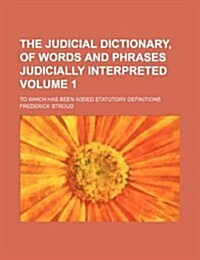 The Judicial Dictionary, of Words and Phrases Judicially Interpreted Volume 1; To Which Has Been Added Statutory Definitions (Paperback)