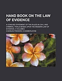 Hand Book on the Law of Evidence; A Concise Statement of the Rules in Civil and Criminal Trials Based Upon the Modern Law of Evidence, 5 Volumes (Paperback)