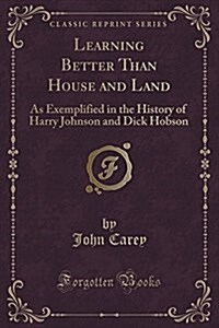 Learning Better Than House and Land: As Exemplified in the History of Harry Johnson and Dick Hobson (Classic Reprint) (Paperback)