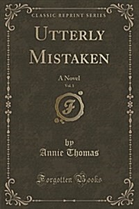 Utterly Mistaken, Vol. 1 of 3: A Novel (Classic Reprint) (Paperback)