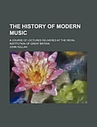 The History of Modern Music; A Course of Lectures Delivered at the Royal Institution of Great Britain (Paperback)