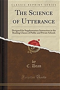 The Science of Utterance: Designed for Supplementary Instruction in the Reading Classes of Public and Private Schools (Classic Reprint) (Paperback)