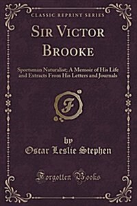 Sir Victor Brooke: Sportsman Naturalist; A Memoir of His Life and Extracts from His Letters and Journals (Classic Reprint) (Paperback)