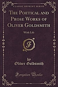 The Poetical and Prose Works of Oliver Goldsmith: With Life (Classic Reprint) (Paperback)