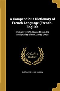 A Compendious Dictionary of French Language (French-English: English-French) Adapted from the Dictionaries of Prof. Alfred Elwall (Paperback)