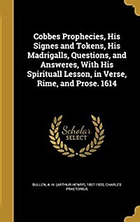 Cobbes Prophecies, His Signes and Tokens, His Madrigalls, Questions, and Answeres, with His Spirituall Lesson, in Verse, Rime, and Prose. 1614 (Hardcover)