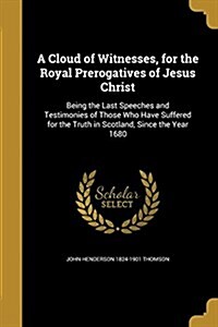 A Cloud of Witnesses, for the Royal Prerogatives of Jesus Christ: Being the Last Speeches and Testimonies of Those Who Have Suffered for the Truth in (Paperback)