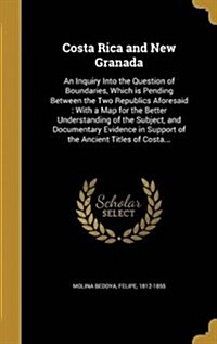 Costa Rica and New Granada: An Inquiry Into the Question of Boundaries, Which Is Pending Between the Two Republics Aforesaid: With a Map for the B (Hardcover)