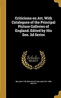 Criticisms on Art, with Catalogues of the Principal Picture Galleries of England. Edited by His Son. 2D Series (Hardcover)