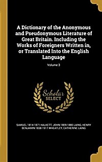 A Dictionary of the Anonymous and Pseudonymous Literature of Great Britain. Including the Works of Foreigners Written In, or Translated Into the Engli (Hardcover)