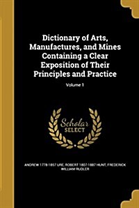 Dictionary of Arts, Manufactures, and Mines Containing a Clear Exposition of Their Principles and Practice; Volume 1 (Paperback)