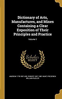 Dictionary of Arts, Manufactures, and Mines Containing a Clear Exposition of Their Principles and Practice; Volume 1 (Hardcover)