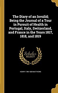 The Diary of an Invalid; Being the Journal of a Tour in Pursuit of Health in Portugal, Italy, Switzerland, and France in the Years 1817, 1818, and 181 (Hardcover)