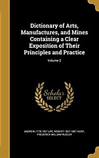 Dictionary of Arts, Manufactures, and Mines Containing a Clear Exposition of Their Principles and Practice; Volume 2 (Hardcover)