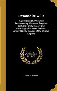 Devonshire Wills: A Collection of Annotated Testamentary Abstracts, Together with the Family History and Genealogy of Many of the Most A (Hardcover)