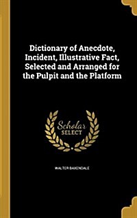Dictionary of Anecdote, Incident, Illustrative Fact, Selected and Arranged for the Pulpit and the Platform (Hardcover)