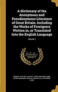 A Dictionary of the Anonymous and Pseudonymous Literature of Great Britain. Including the Works of Foreigners Written In, or Translated Into the Engli (Hardcover)