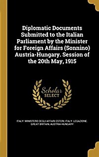 Diplomatic Documents Submitted to the Italian Parliament by the Minister for Foreign Affairs (Sonnino) Austria-Hungary. Session of the 20th May, 1915 (Hardcover)