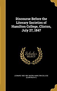 Discourse Before the Literary Societies of Hamilton College, Clinton, July 27, 1847 (Hardcover)